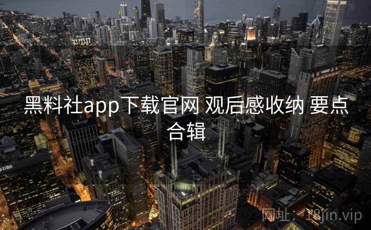 黑料社app下载官网 观后感收纳 要点合辑 黑料社app下载官网 观后感收纳 要点合辑