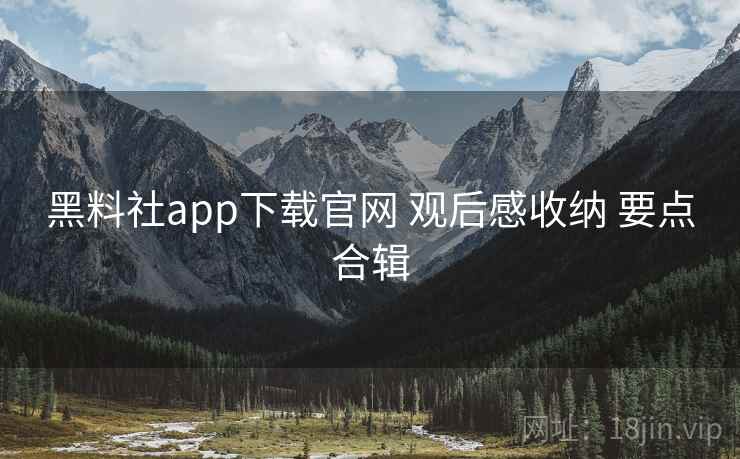 黑料社app下载官网 观后感收纳 要点合辑