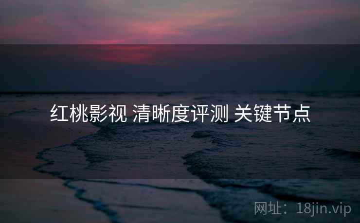红桃影视 清晰度评测 关键节点 红桃影视 清晰度评测 关键节点