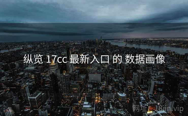 纵览 17cc 最新入口 的 数据画像 纵览 17cc 最新入口 的 数据画像