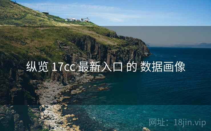 纵览 17cc 最新入口 的 数据画像