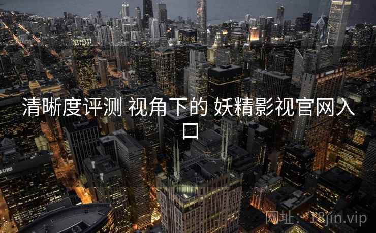 清晰度评测 视角下的 妖精影视官网入口