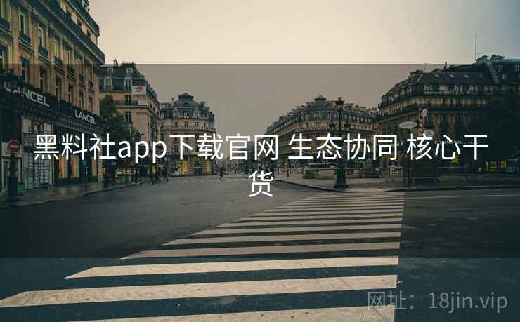 黑料社app下载官网 生态协同 核心干货
