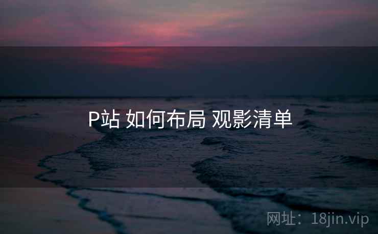 P站 如何布局 观影清单