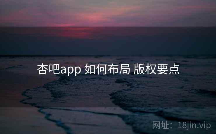 杏吧app 如何布局 版权要点 杏吧app 如何布局 版权要点
