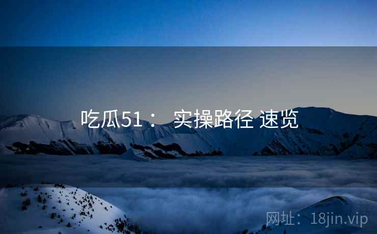 吃瓜51 : 实操路径 速览 吃瓜51 : 实操路径 速览