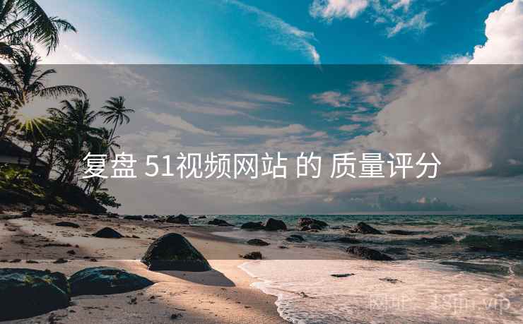 复盘 51视频网站 的 质量评分 复盘 51视频网站 的 质量评分
