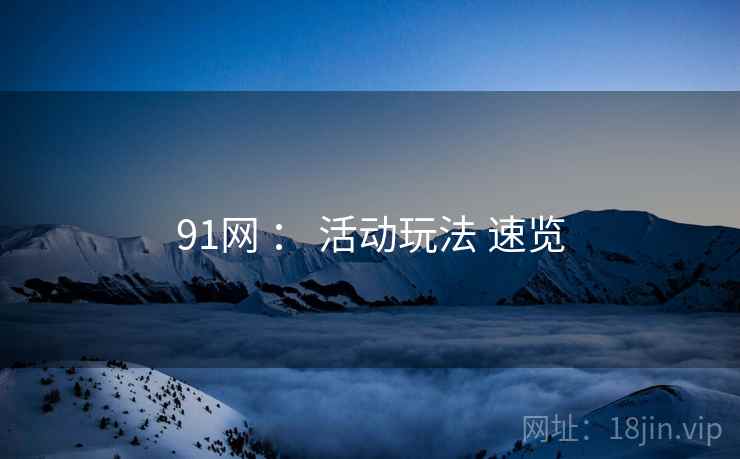 91网 : 活动玩法 速览 91网 : 活动玩法 速览