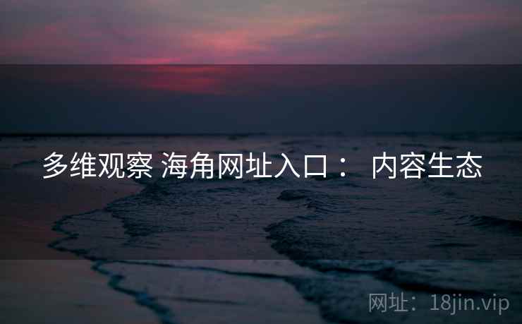 多维观察 海角网址入口 ： 内容生态