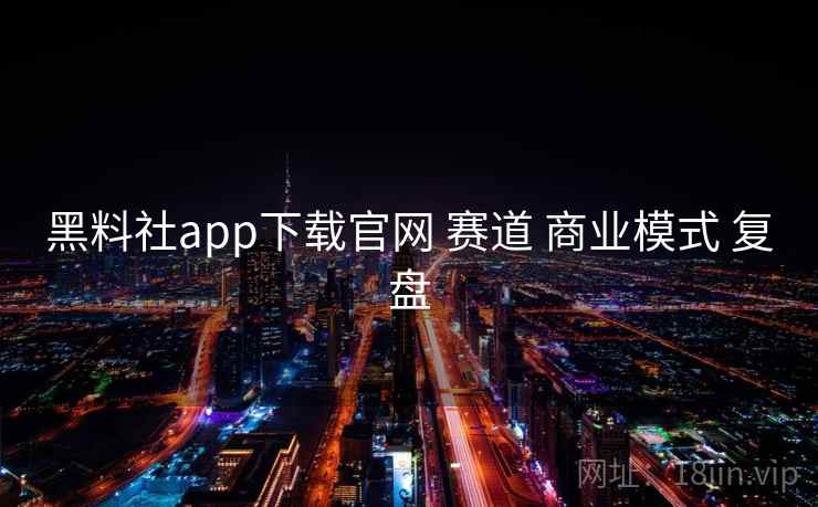 黑料社app下载官网 赛道 商业模式 复盘 黑料社app下载官网 赛道 商业模式 复盘