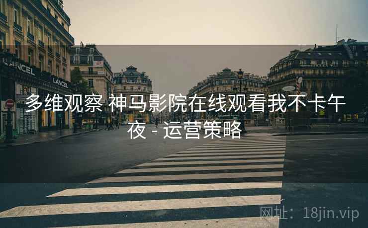 多维观察 神马影院在线观看我不卡午夜 - 运营策略