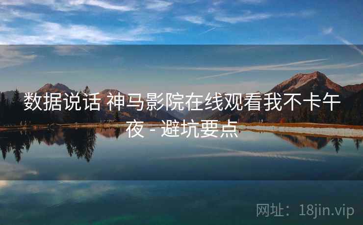 数据说话 神马影院在线观看我不卡午夜 - 避坑要点 数据说话 神马影院在线观看我不卡午夜 - 避坑要点