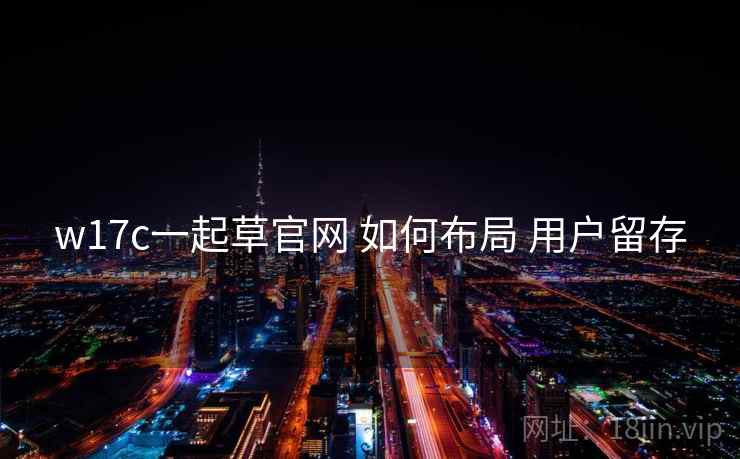 w17c一起草官网 如何布局 用户留存