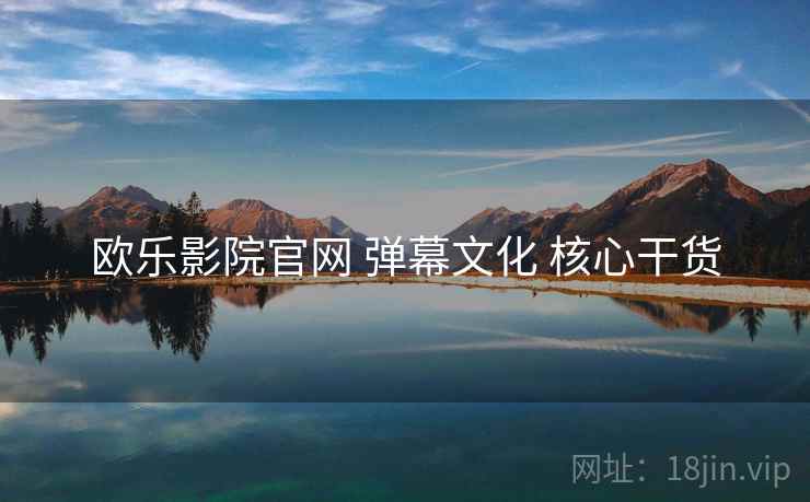 欧乐影院官网 弹幕文化 核心干货 欧乐影院官网 弹幕文化 核心干货