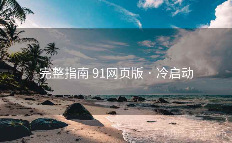 完整指南 91网页版 · 冷启动