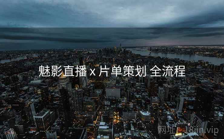 魅影直播 x 片单策划 全流程 魅影直播 x 片单策划 全流程