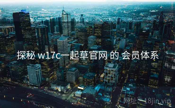 探秘 w17c一起草官网 的 会员体系